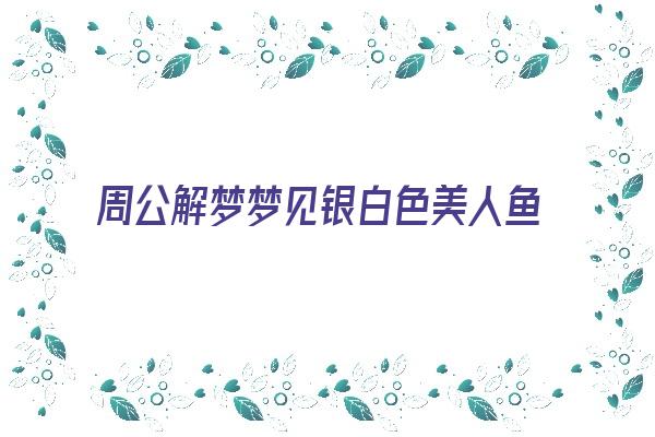 周公解梦梦见银白色美人鱼《周公解梦梦见银白色美人鱼什么意思》