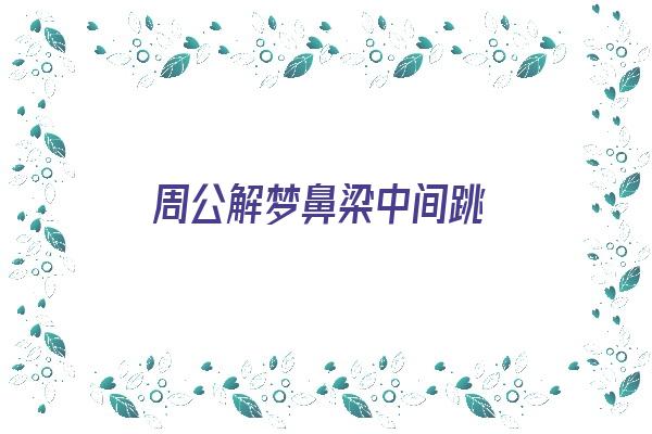 周公解梦鼻梁中间跳《周公解梦鼻梁中间跳动》