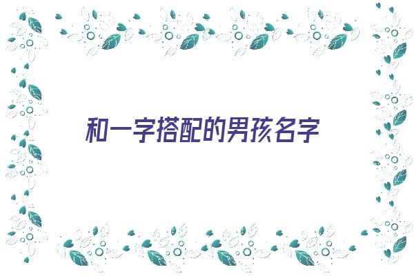  和一字搭配的男孩名字《和一字搭配的男孩名字大全》 姓名配对