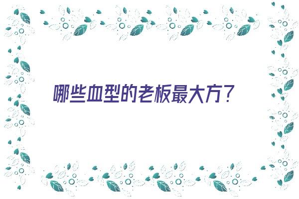 哪些血型的老板最大方？《哪些血型的人潜力巨大》