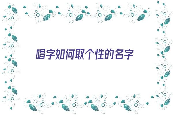 唱字如何取个性的名字《唱字如何取个性的名字好听》