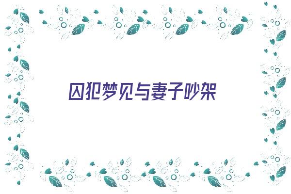 囚犯梦见与妻子吵架《囚犯梦见与妻子吵架什么意思》