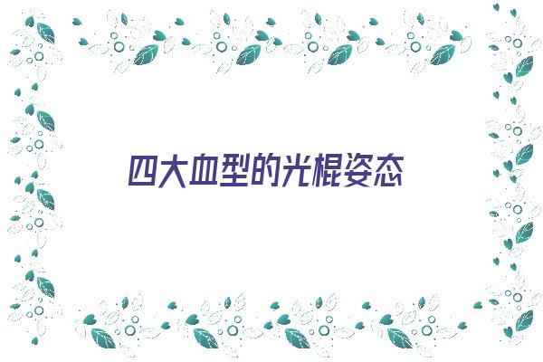 四大血型的光棍姿态《四大血型招人羡慕之处》 血型性格