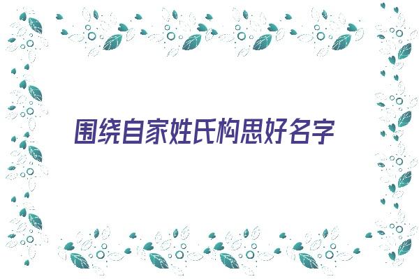 围绕自家姓氏构思好名字《围绕自家姓氏构思好名字怎么写》