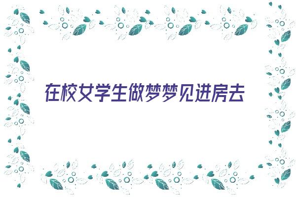 在校女学生做梦梦见进房去取钱《梦见取房子是什么意思》