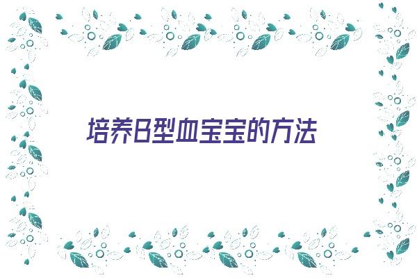 培养Ｂ型血宝宝的方法《培养b型血宝宝的方法有哪些》