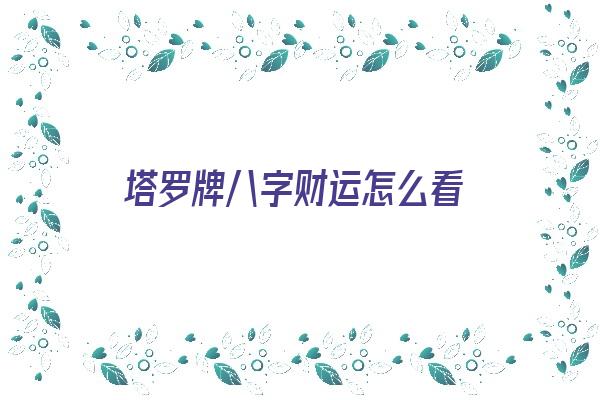 塔罗牌八字财运怎么看《塔罗牌八字财运怎么看的》