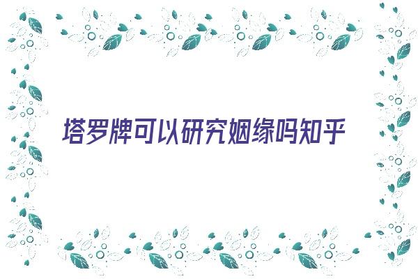 塔罗牌可以研究姻缘吗知乎《塔罗牌可以研究姻缘吗知乎》