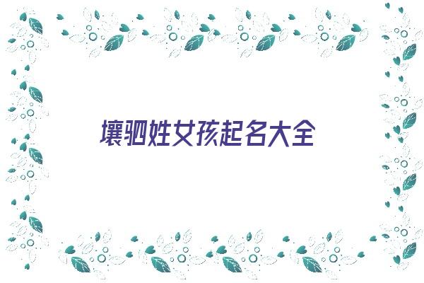 壤驷姓女孩起名大全《壤驷姓氏怎么读音是什么》