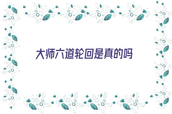 大师六道轮回是真的吗《大师六道轮回是真的吗还是假的》