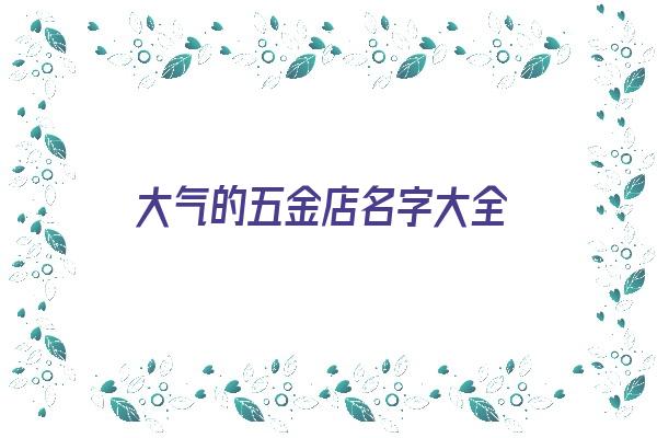 大气的五金店名字大全《大气的五金店名字大全四个字》