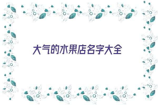 大气的水果店名字大全《大气的水果店名字大全四个字》