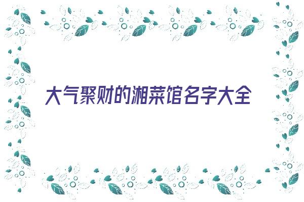 大气聚财的湘菜馆名字大全《大气聚财的湘菜馆名字大全四个字》