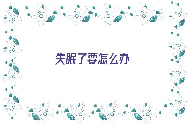 失眠了要怎么办《失眠了要怎么办才能好》