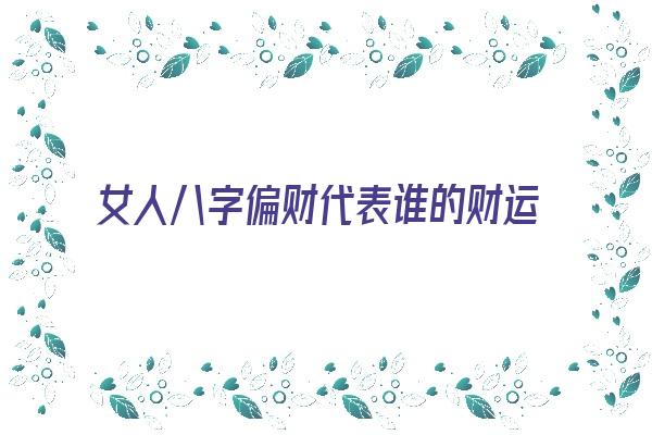 女人八字偏财代表谁的财运《女人八字偏财代表谁的财运呢》