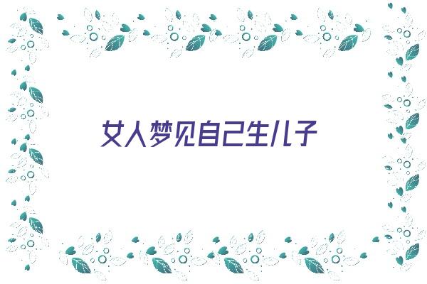 女人梦见自己生儿子《女人梦见自己生儿子了是什么征兆》