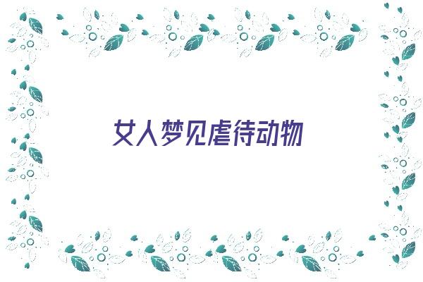 女人梦见虐待动物《女人梦见动物攻击自己是什么预兆?》