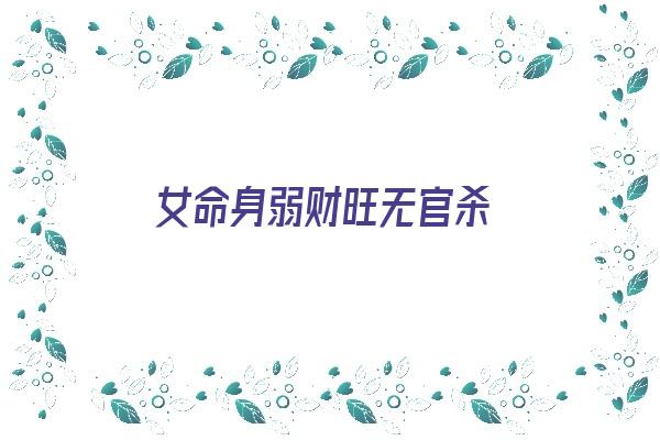  女命身弱财旺无官杀《女命身弱财旺无官杀什么意思》 八字精批