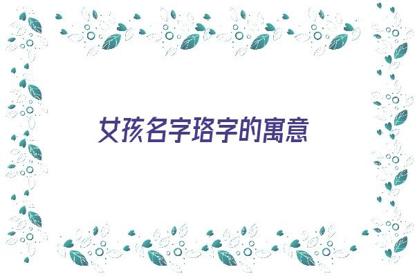  女孩名字珞字的寓意《女孩名字珞字的寓意是什么》 姓名配对