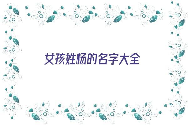 女孩姓杨的名字大全《女孩姓杨的名字大全两个字》