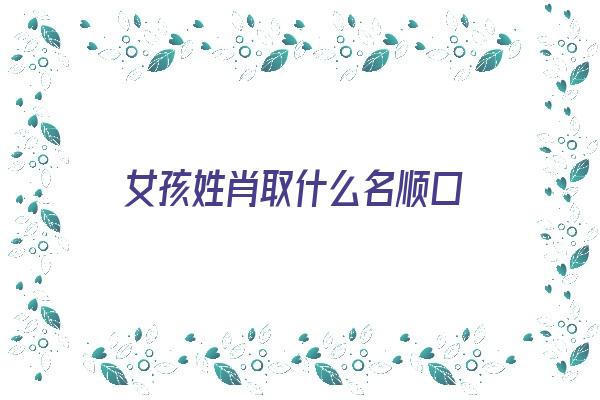 女孩姓肖取什么名顺口《女孩姓肖取什么名顺口两个字》