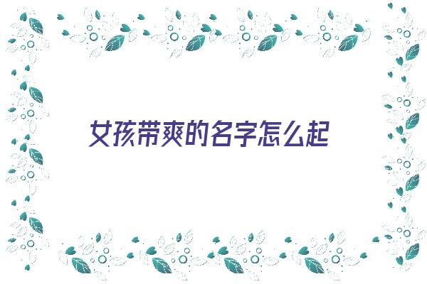 女孩带爽的名字怎么起《女孩带爽的名字怎么起好听》