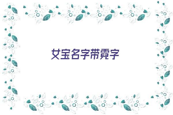 女宝名字带霓字《女宝名字带霓字好吗》