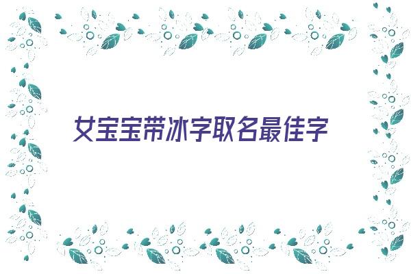  女宝宝带冰字取名最佳字《女宝带冰的名字》 姓名详批