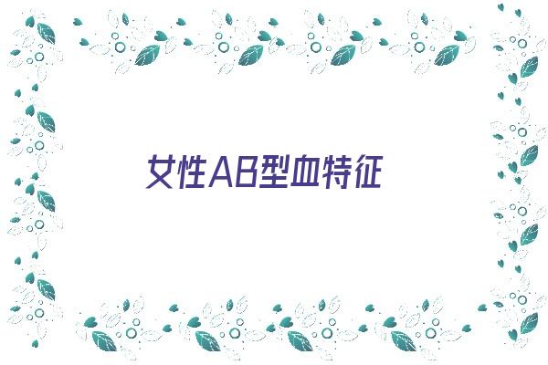 女性AB型血特征《女性ab型血什么性格》