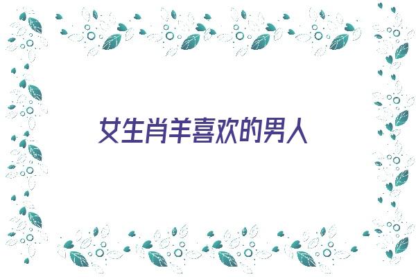  女生肖羊喜欢的男人《女生肖羊喜欢的男人是谁》 生肖运势