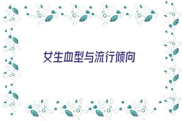 女生血型与流行倾向《女生血型与流行倾向的关系》 血型性格