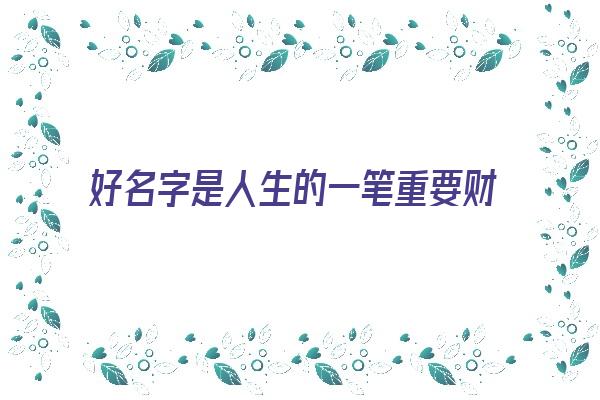 好名字是人生的一笔重要财富《好名字是人生的一笔重要财富作文》