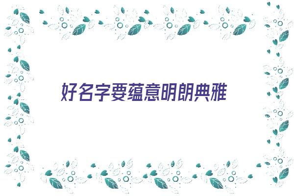 好名字要蕴意明朗典雅《好名字要蕴意明朗典雅的句子》