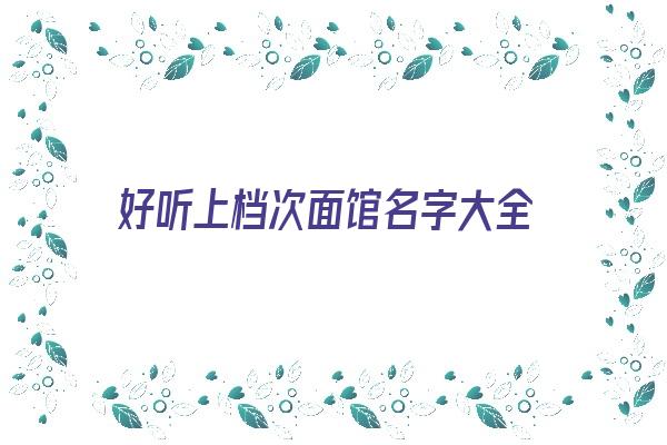 好听上档次面馆名字大全《好听上档次面馆名字大全四个字》