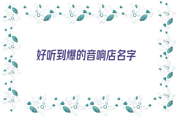 好听到爆的音响店名字《好听到爆的音响店名字大全》