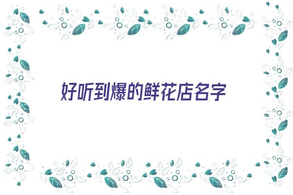  好听到爆的鲜花店名字《好听到爆的鲜花店名字大全》 姓名详批