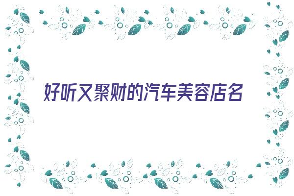 好听又聚财的汽车美容店名字《好听又聚财的汽车美容店名字大全》