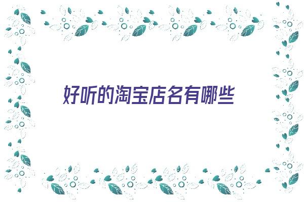 好听的淘宝店名有哪些《好听的淘宝店名有哪些名字》