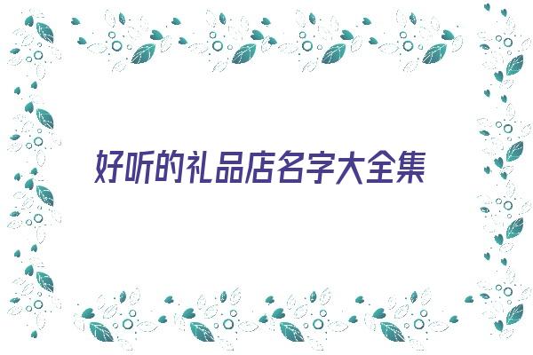 好听的礼品店名字大全集《好听的礼品店名字大全集四个字》