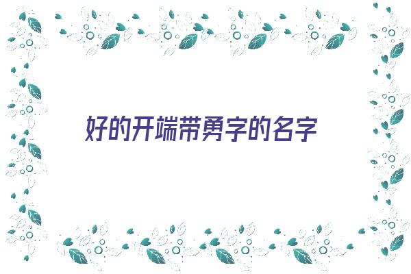 好的开端带勇字的名字《好的开端带勇字的名字有哪些》