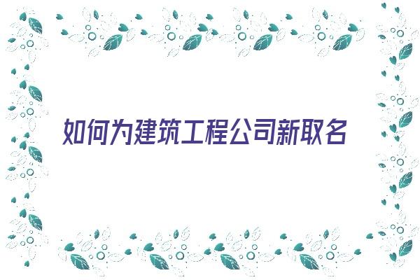 如何为建筑工程公司新取名《如何为建筑工程公司新取名字》