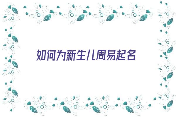 如何为新生儿周易起名《如何为新生儿周易起名字》