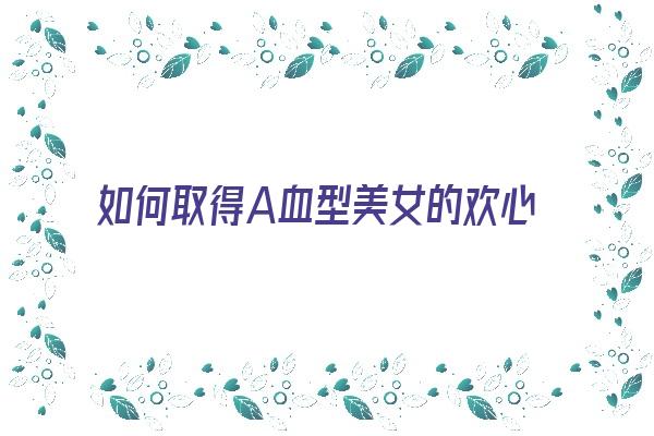 如何取得A血型美女的欢心《a血型怎样》