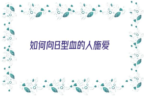 如何向B型血的人施爱《如何与b型血的恋人相处》 血型性格