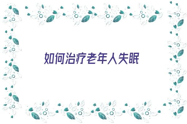 如何治疗老年人失眠《如何治疗老年人失眠最有效》