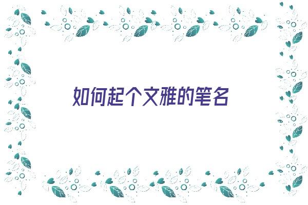 如何起个文雅的笔名《如何起个文雅的笔名女生》 姓名配对