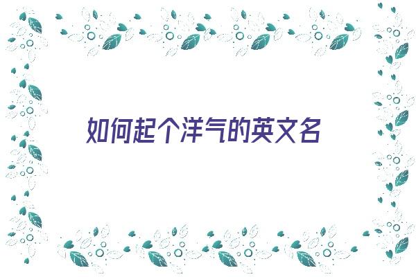 如何起个洋气的英文名《如何起个洋气的英文名字》 姓名配对