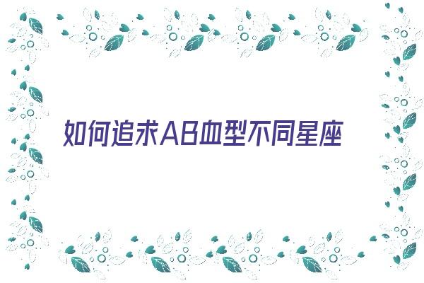  如何追求AB血型不同星座的女孩《如何追求ab血型不同星座的女孩子》 血型性格