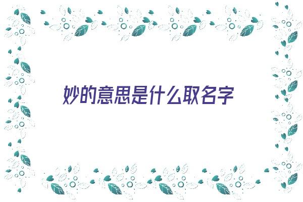 妙的意思是什么取名字《妙的意思是什么取名字好听》