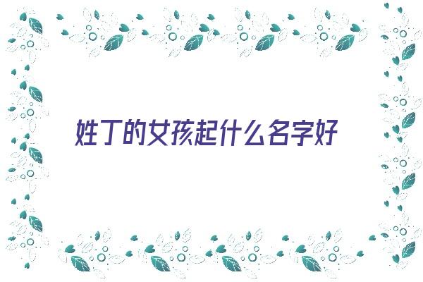 姓丁的女孩起什么名字好《姓丁的女孩起什么名字好两个字》 姓名配对